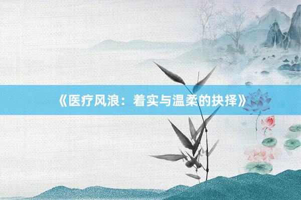 《医疗风浪：着实与温柔的抉择》