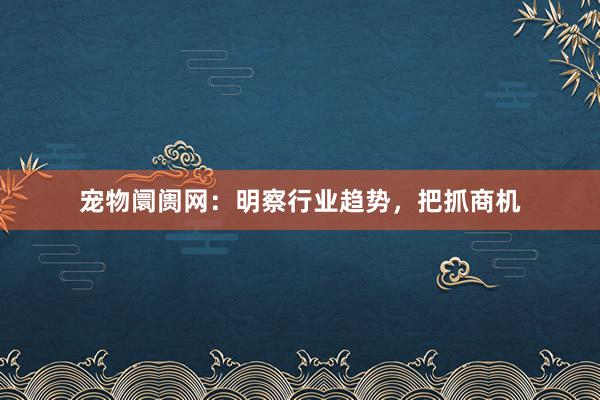 宠物阛阓网：明察行业趋势，把抓商机